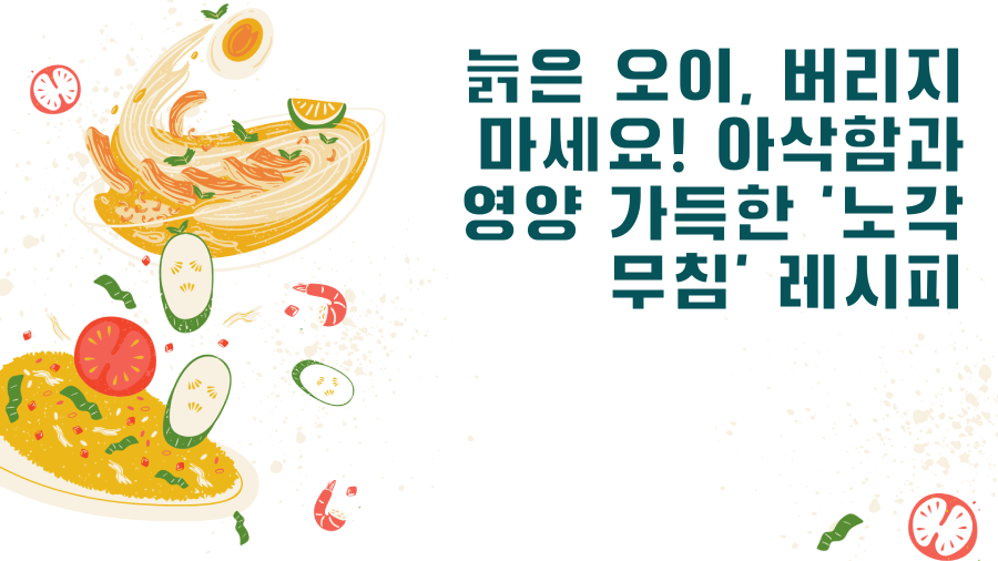 늙은 오이, 버리지 마세요! 아삭함과 영양 가득한 '노각 무침' 레시피