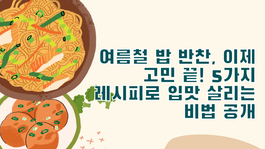 여름철 밥 반찬, 이제 고민 끝! 5가지 레시피로 입맛 살리는 비법 공개