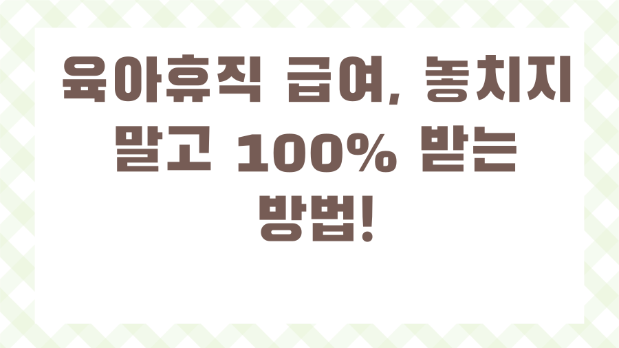 육아휴직 급여, 놓치지 말고 100% 받는 방법!