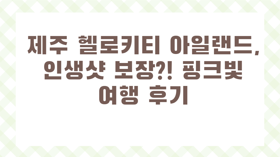 제주 헬로키티 아일랜드, 인생샷 보장?! 핑크빛 여행 후기